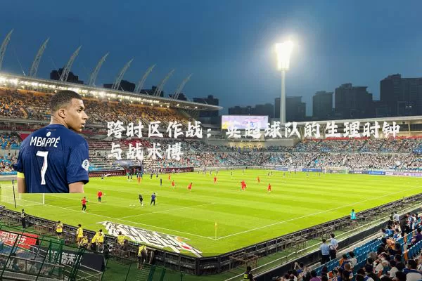 跨时区作战:英超球队的生理时钟与战术博弈