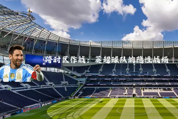 跨时区作战：英超球队的隐性战场