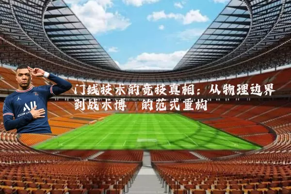 门线技术的竞技真相：从物理边界到战术博弈的范式重构