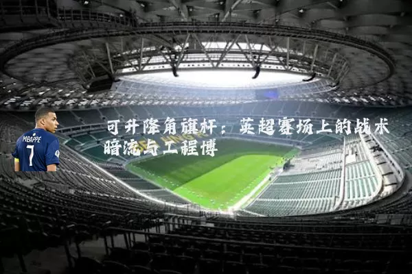 可升降角旗杆:英超赛场上的战术暗流与工程博弈