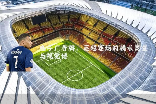 电子广告牌:英超赛场的战术变量与视觉博弈