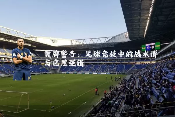 黄牌警告：足球竞技中的战术博弈与底层逻辑
