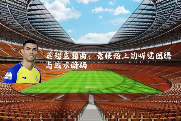 英超主题曲：竞技场上的听觉图腾与战术暗码