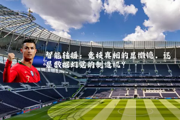 智能转播：竞技真相的显微镜，还是数据幻觉的制造机？