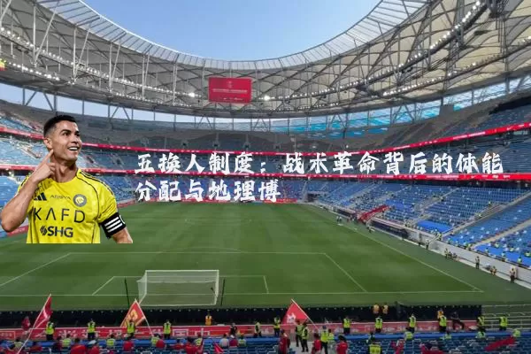 五换人制度:战术革命背后的体能分配与地理博弈