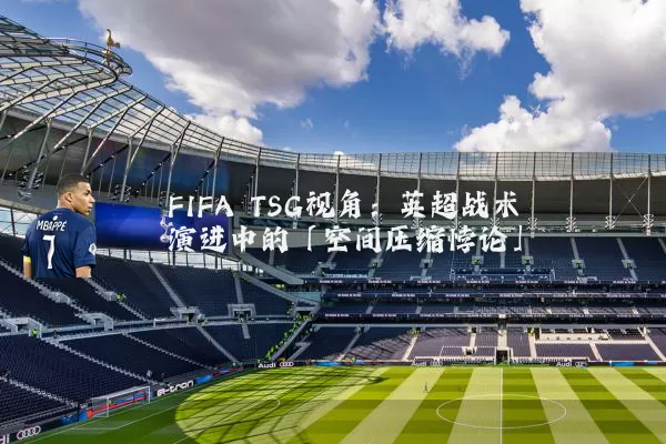 FIFA TSG视角：英超战术演进中的「空间压缩悖论」