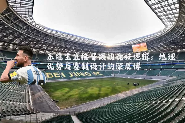 东道主直接晋级的竞技逻辑:地理优势与赛制设计的深层博弈