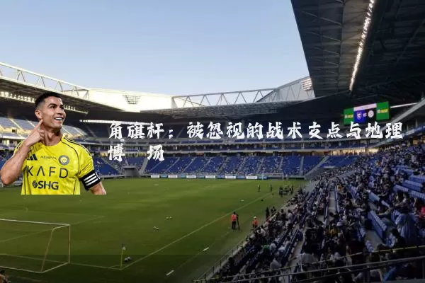 角旗杆：被忽视的战术支点与地理博弈场