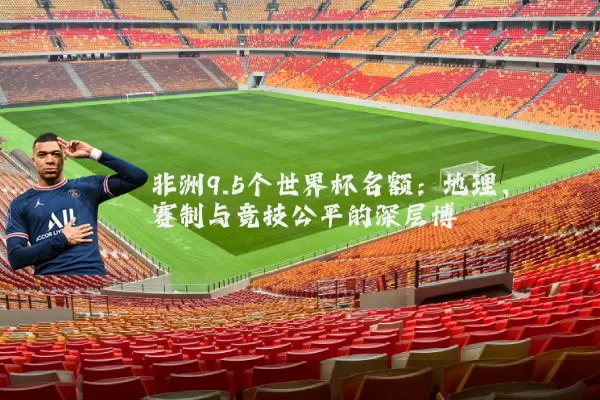 非洲9.5个世界杯名额:地理、赛制与竞技公平的深层博弈