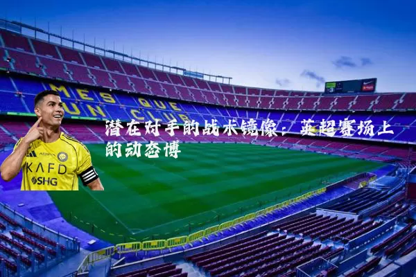 潜在对手的战术镜像：英超赛场上的动态博弈